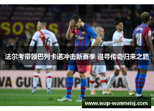 法尔考带领巴列卡诺冲击新赛季 追寻传奇归来之路