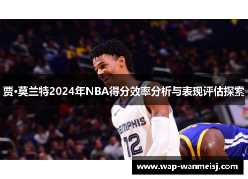 贾·莫兰特2024年NBA得分效率分析与表现评估探索