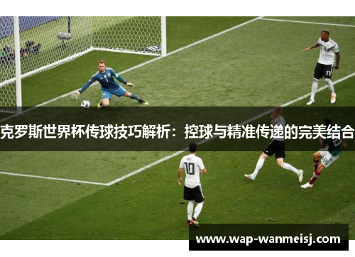 克罗斯世界杯传球技巧解析：控球与精准传递的完美结合