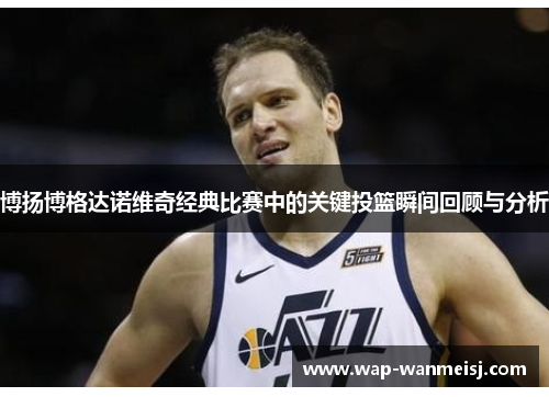 博扬博格达诺维奇经典比赛中的关键投篮瞬间回顾与分析