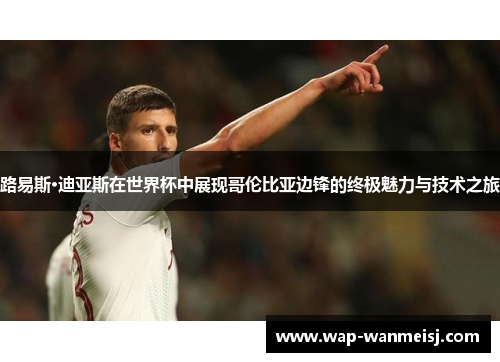 路易斯·迪亚斯在世界杯中展现哥伦比亚边锋的终极魅力与技术之旅