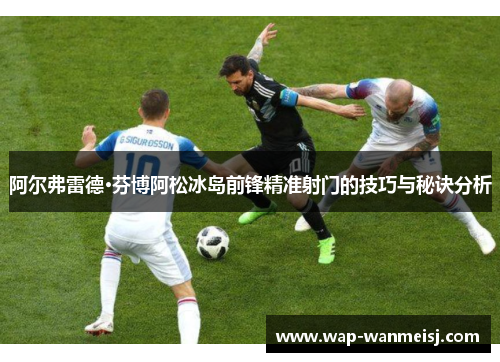 阿尔弗雷德·芬博阿松冰岛前锋精准射门的技巧与秘诀分析