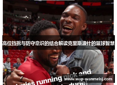 高位挡拆与防守意识的结合解读克里斯波什的篮球智慧