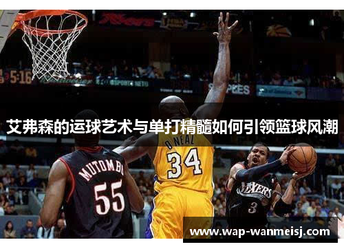 艾弗森的运球艺术与单打精髓如何引领篮球风潮