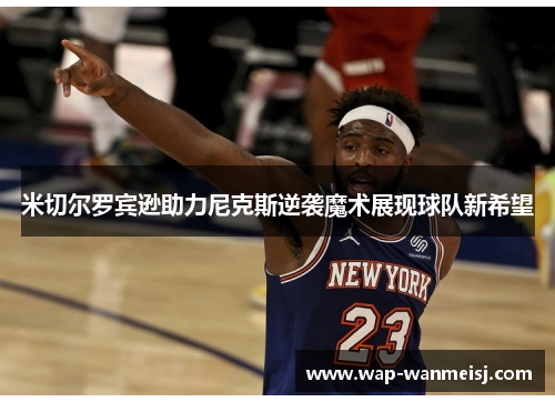 米切尔罗宾逊助力尼克斯逆袭魔术展现球队新希望