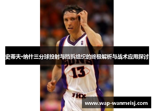 史蒂夫·纳什三分球投射与挡拆组织的终极解析与战术应用探讨