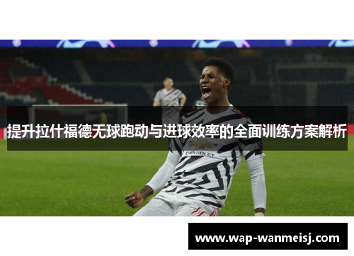 提升拉什福德无球跑动与进球效率的全面训练方案解析