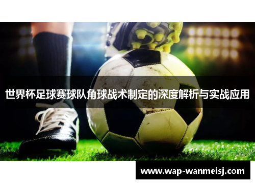 世界杯足球赛球队角球战术制定的深度解析与实战应用