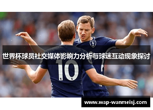 世界杯球员社交媒体影响力分析与球迷互动现象探讨