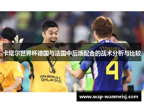 卡塔尔世界杯德国与法国中后场配合的战术分析与比较