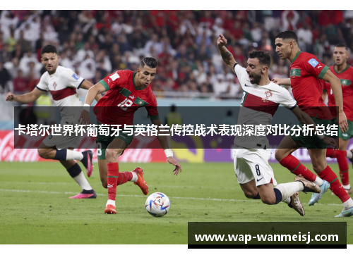 卡塔尔世界杯葡萄牙与英格兰传控战术表现深度对比分析总结