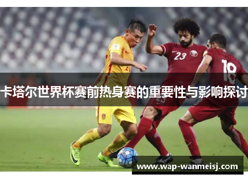 卡塔尔世界杯赛前热身赛的重要性与影响探讨