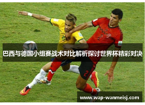 巴西与德国小组赛战术对比解析探讨世界杯精彩对决