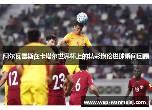 阿尔瓦雷斯在卡塔尔世界杯上的精彩绝伦进球瞬间回顾