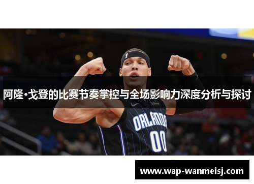 阿隆·戈登的比赛节奏掌控与全场影响力深度分析与探讨