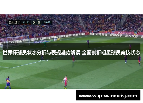 世界杯球员状态分析与表现趋势解读 全面剖析明星球员竞技状态