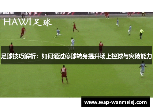 足球技巧解析：如何通过停球转身提升场上控球与突破能力