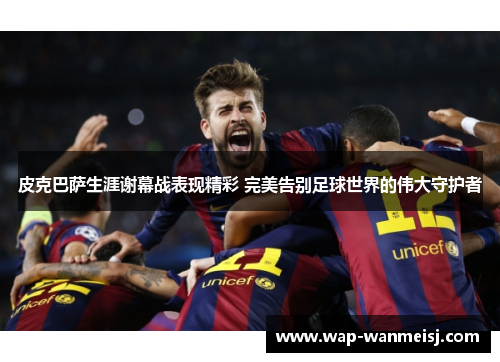 皮克巴萨生涯谢幕战表现精彩 完美告别足球世界的伟大守护者