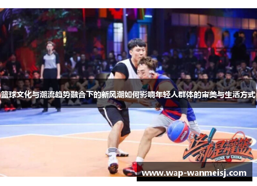 篮球文化与潮流趋势融合下的新风潮如何影响年轻人群体的审美与生活方式