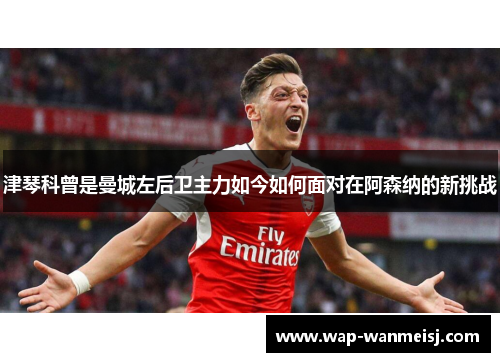 津琴科曾是曼城左后卫主力如今如何面对在阿森纳的新挑战