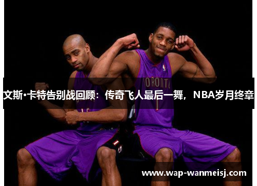 文斯·卡特告别战回顾：传奇飞人最后一舞，NBA岁月终章