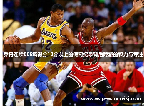 乔丹连续866场得分10分以上的传奇纪录背后隐藏的毅力与专注
