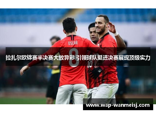 拉扎尔欧锦赛半决赛大放异彩 引领球队挺进决赛展现顶级实力