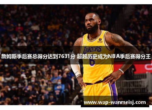 詹姆斯季后赛总得分达到7631分 超越历史成为NBA季后赛得分王