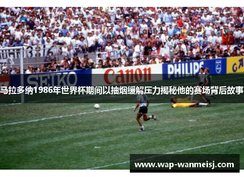 马拉多纳1986年世界杯期间以抽烟缓解压力揭秘他的赛场背后故事