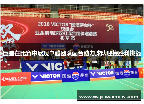 巨星在比赛中展现卓越团队配合助力球队迎接胜利挑战