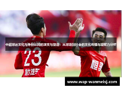中超球迷文化与身份认同的演变与塑造：从球场到社会的文化传播与凝聚力分析
