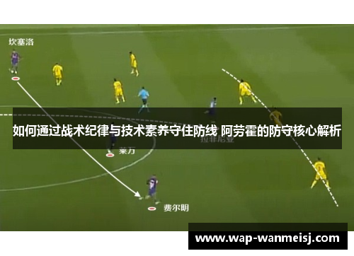 如何通过战术纪律与技术素养守住防线 阿劳霍的防守核心解析