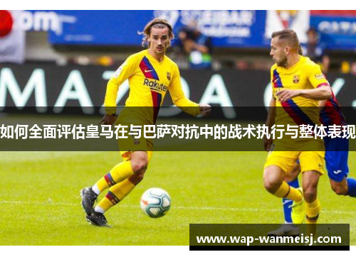 如何全面评估皇马在与巴萨对抗中的战术执行与整体表现
