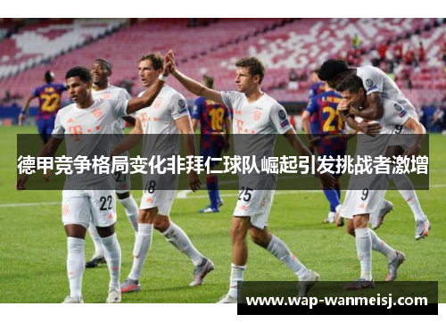 德甲竞争格局变化非拜仁球队崛起引发挑战者激增