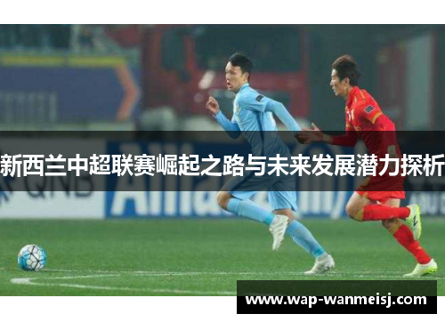 新西兰中超联赛崛起之路与未来发展潜力探析