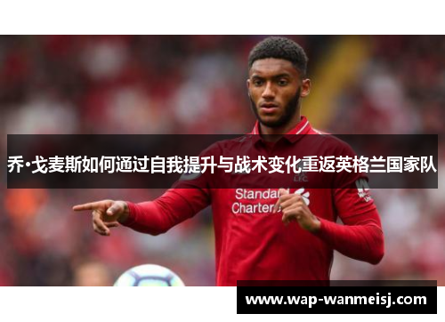 乔·戈麦斯如何通过自我提升与战术变化重返英格兰国家队