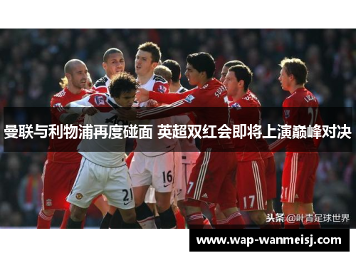 曼联与利物浦再度碰面 英超双红会即将上演巅峰对决