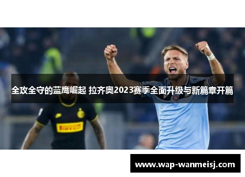 全攻全守的蓝鹰崛起 拉齐奥2023赛季全面升级与新篇章开篇