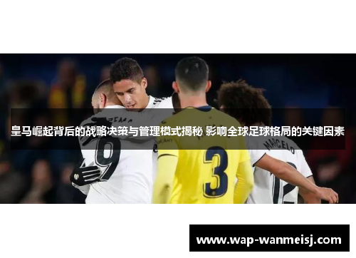 皇马崛起背后的战略决策与管理模式揭秘 影响全球足球格局的关键因素