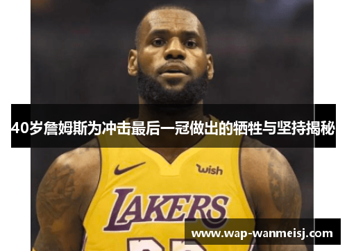 40岁詹姆斯为冲击最后一冠做出的牺牲与坚持揭秘