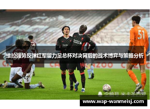 维拉强势反弹红军留力足总杯对决背后的战术博弈与策略分析