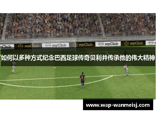 如何以多种方式纪念巴西足球传奇贝利并传承他的伟大精神
