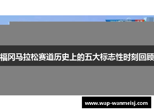福冈马拉松赛道历史上的五大标志性时刻回顾