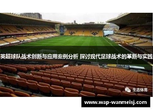 英超球队战术创新与应用案例分析 探讨现代足球战术的革新与实践