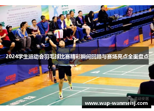 2024学生运动会羽毛球比赛精彩瞬间回顾与赛场亮点全面盘点