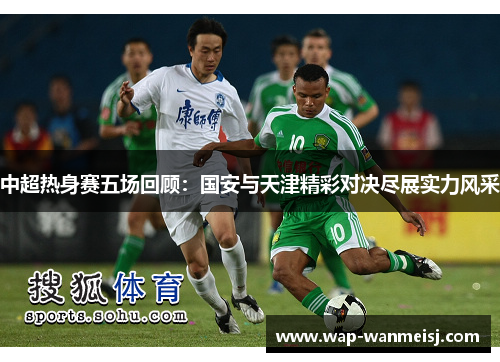 中超热身赛五场回顾：国安与天津精彩对决尽展实力风采