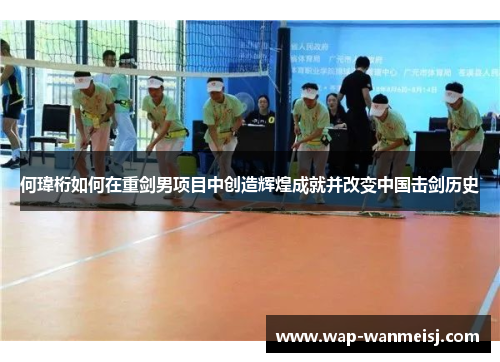 何瑋桁如何在重剑男项目中创造辉煌成就并改变中国击剑历史