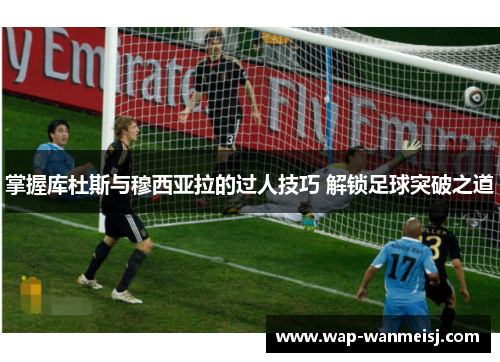 掌握库杜斯与穆西亚拉的过人技巧 解锁足球突破之道