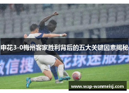 申花3-0梅州客家胜利背后的五大关键因素揭秘