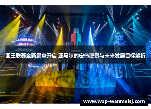 国王联赛全新篇章开启 亚马尔的宏伟愿景与未来发展目标解析